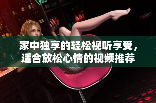 家中独享的轻松视听享受，适合放松心情的视频推荐