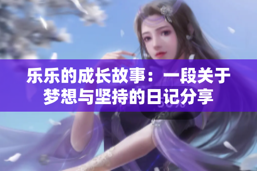 乐乐的成长故事：一段关于梦想与坚持的日记分享