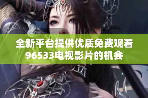 全新平台提供优质免费观看96533电视影片的机会