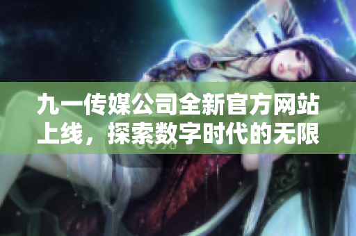 九一传媒公司全新官方网站上线，探索数字时代的无限可能