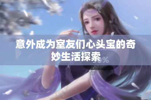 意外成为室友们心头宝的奇妙生活探索