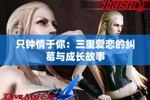 只钟情于你：三重爱恋的纠葛与成长故事