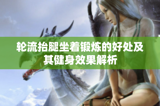 轮流抬腿坐着锻炼的好处及其健身效果解析