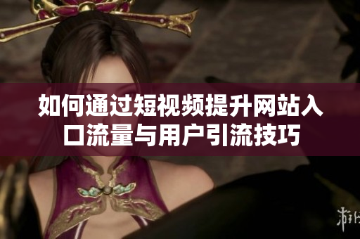 如何通过短视频提升网站入口流量与用户引流技巧