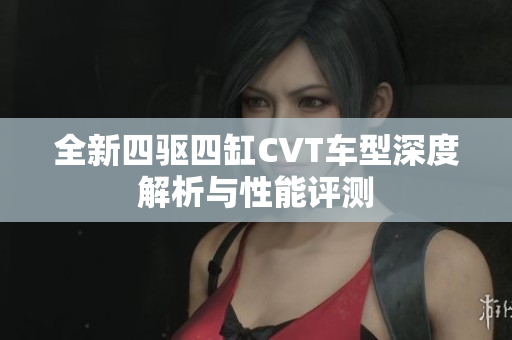 全新四驱四缸CVT车型深度解析与性能评测