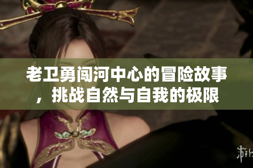 老卫勇闯河中心的冒险故事，挑战自然与自我的极限