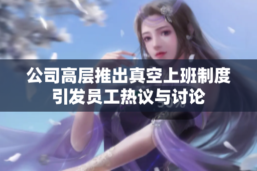 公司高层推出真空上班制度引发员工热议与讨论