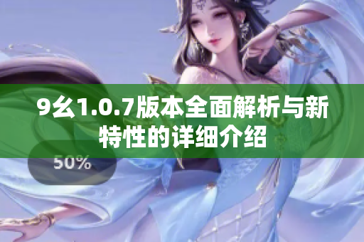 9幺1.0.7版本全面解析与新特性的详细介绍