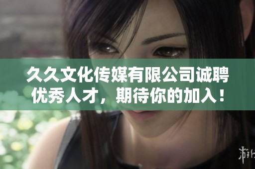久久文化传媒有限公司诚聘优秀人才，期待你的加入！