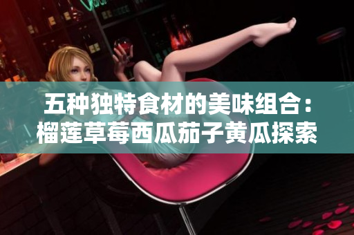 五种独特食材的美味组合：榴莲草莓西瓜茄子黄瓜探索之旅