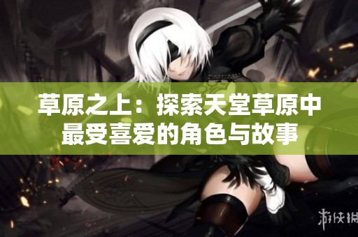 草原之上：探索天堂草原中最受喜爱的角色与故事