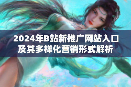 2024年B站新推广网站入口及其多样化营销形式解析