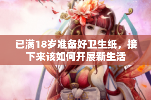 已满18岁准备好卫生纸，接下来该如何开展新生活