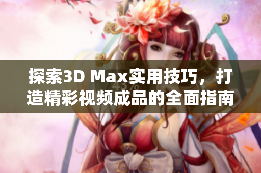 探索3D Max实用技巧，打造精彩视频成品的全面指南