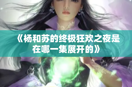 《杨和苏的终极狂欢之夜是在哪一集展开的》