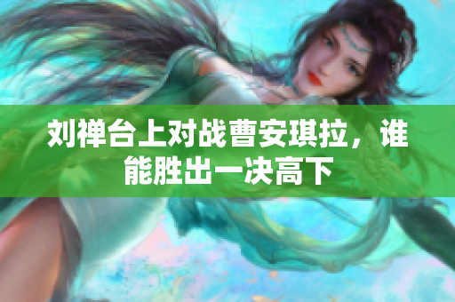 刘禅台上对战曹安琪拉，谁能胜出一决高下