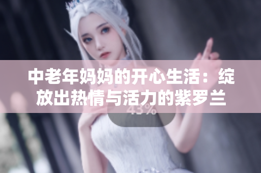 中老年妈妈的开心生活：绽放出热情与活力的紫罗兰