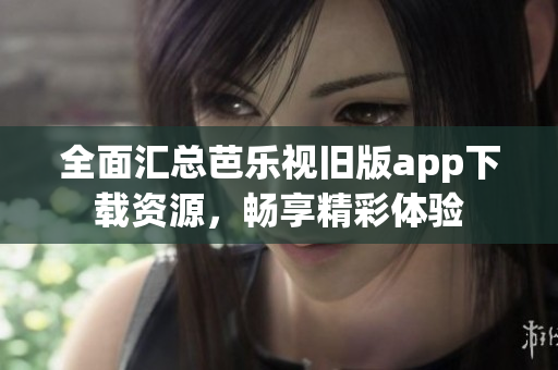 全面汇总芭乐视旧版app下载资源，畅享精彩体验