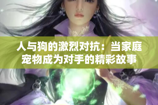 人与狗的激烈对抗：当家庭宠物成为对手的精彩故事