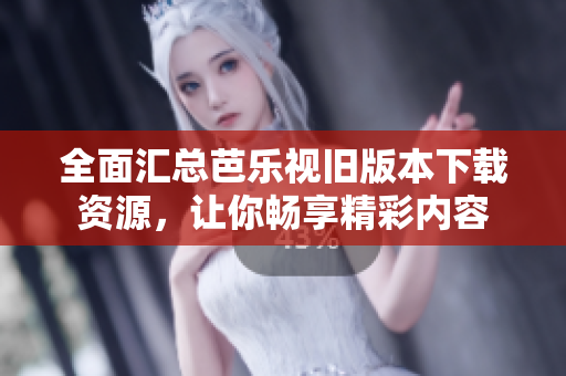 全面汇总芭乐视旧版本下载资源，让你畅享精彩内容