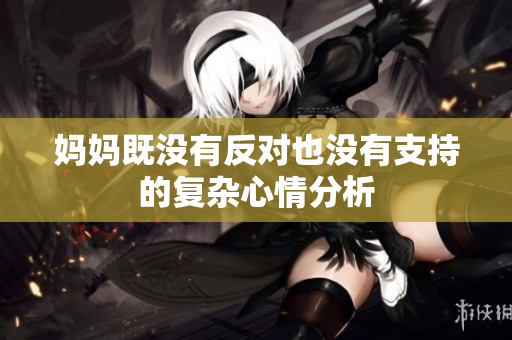 妈妈既没有反对也没有支持的复杂心情分析