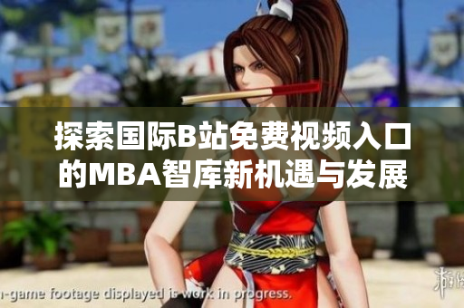 探索国际B站免费视频入口的MBA智库新机遇与发展潜力