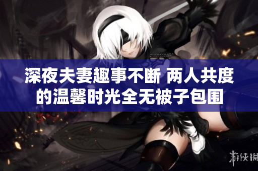 深夜夫妻趣事不断 两人共度的温馨时光全无被子包围