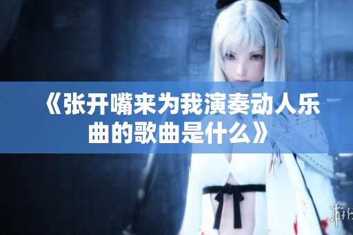 《张开嘴来为我演奏动人乐曲的歌曲是什么》