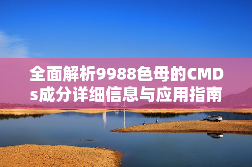 全面解析9988色母的CMDs成分详细信息与应用指南