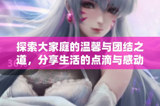 探索大家庭的温馨与团结之道，分享生活的点滴与感动