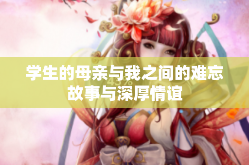 学生的母亲与我之间的难忘故事与深厚情谊