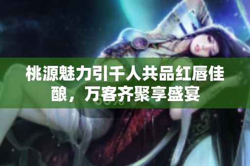 桃源魅力引千人共品红唇佳酿，万客齐聚享盛宴
