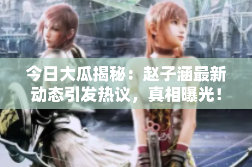 今日大瓜揭秘：赵子涵最新动态引发热议，真相曝光！