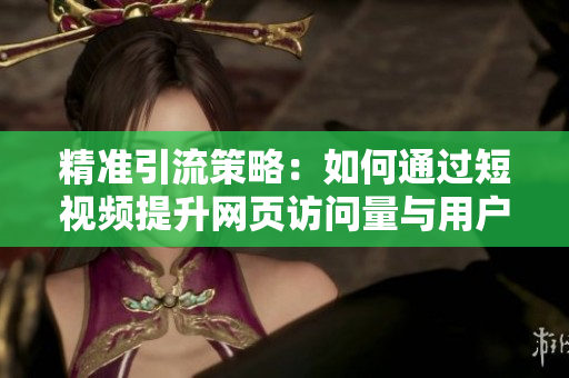 精准引流策略：如何通过短视频提升网页访问量与用户互动