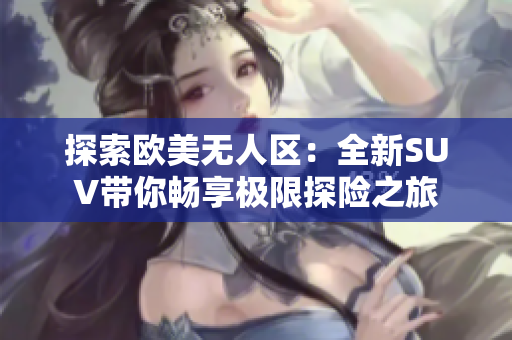 探索欧美无人区：全新SUV带你畅享极限探险之旅