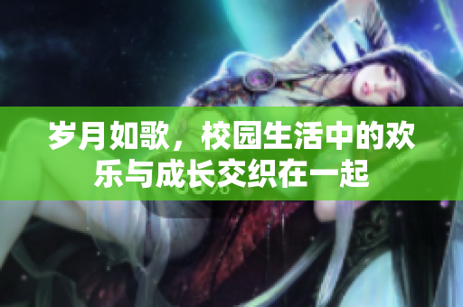 岁月如歌，校园生活中的欢乐与成长交织在一起