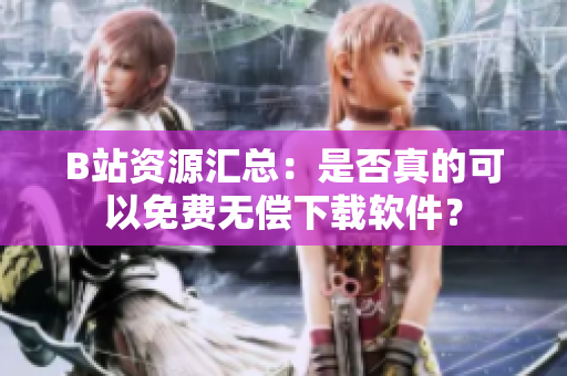B站资源汇总：是否真的可以免费无偿下载软件？
