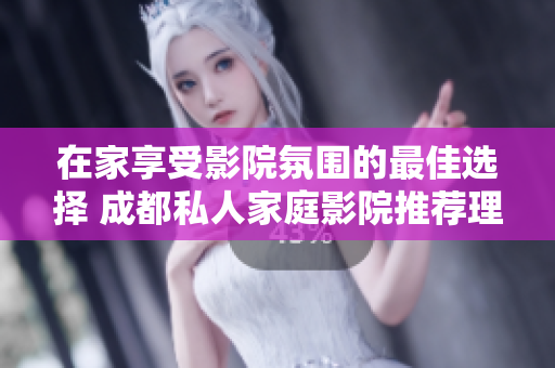 在家享受影院氛围的最佳选择 成都私人家庭影院推荐理由分析