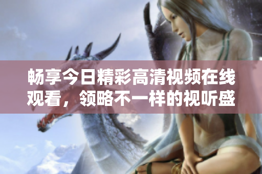 畅享今日精彩高清视频在线观看，领略不一样的视听盛宴