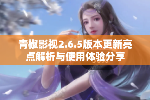 青椒影视2.6.5版本更新亮点解析与使用体验分享