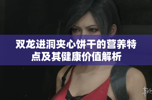 双龙进洞夹心饼干的营养特点及其健康价值解析