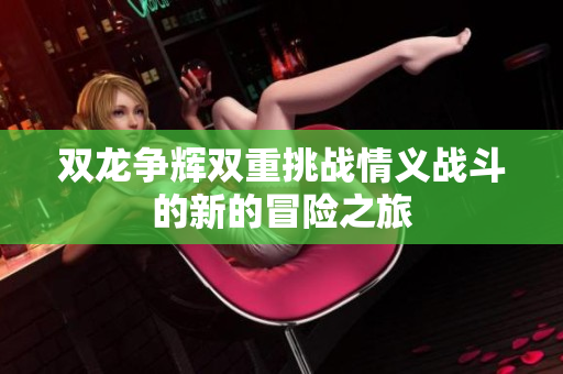 双龙争辉双重挑战情义战斗的新的冒险之旅