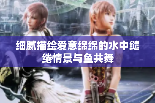 细腻描绘爱意绵绵的水中缱绻情景与鱼共舞
