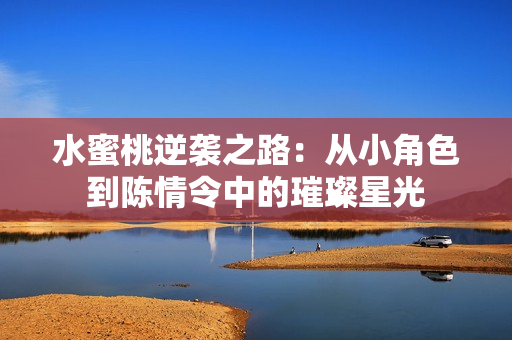 水蜜桃逆袭之路：从小角色到陈情令中的璀璨星光