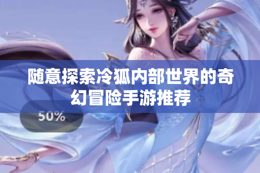 随意探索冷狐内部世界的奇幻冒险手游推荐