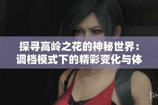 探寻高岭之花的神秘世界：调档模式下的精彩变化与体验