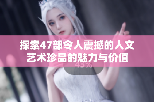 探索47部令人震撼的人文艺术珍品的魅力与价值