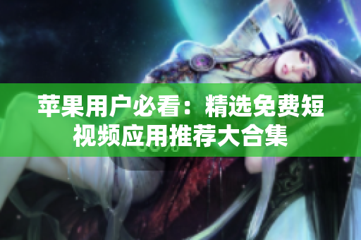 苹果用户必看：精选免费短视频应用推荐大合集