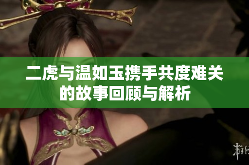 二虎与温如玉携手共度难关的故事回顾与解析