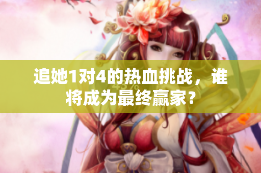 追她1对4的热血挑战，谁将成为最终赢家？